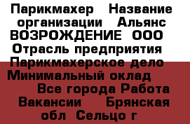 Парикмахер › Название организации ­ Альянс ВОЗРОЖДЕНИЕ, ООО › Отрасль предприятия ­ Парикмахерское дело › Минимальный оклад ­ 73 000 - Все города Работа » Вакансии   . Брянская обл.,Сельцо г.